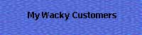 MY WACKY CUSTOMERS - Click here to read tales of customer service gone horribly wrong!