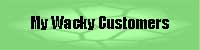 MY WACKY CUSTOMERS - Click here to read tales of customer service gone horribly wrong!