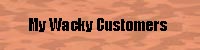 MY WACKY CUSTOMERS - Click here to read tales of customer service gone horribly wrong!